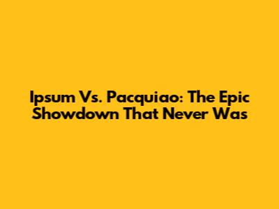 Ipsum Vs. Pacquiao: The Epic Showdown That Never Was
