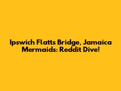Ipswich Flatts Bridge, Jamaica Mermaids: Reddit Dive!