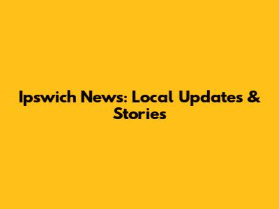 Ipswich News: Local Updates & Stories