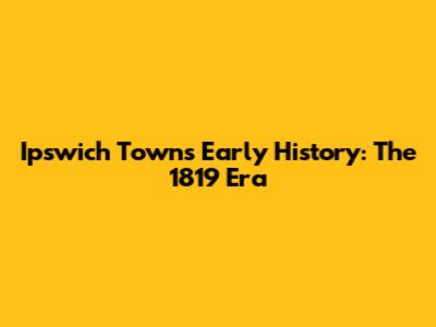 Ipswich Town's Early History: The 1819 Era