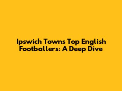 Ipswich Town's Top English Footballers: A Deep Dive