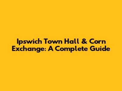 Ipswich Town Hall & Corn Exchange: A Complete Guide