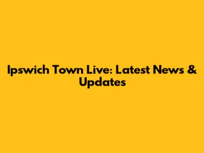 Ipswich Town Live: Latest News & Updates