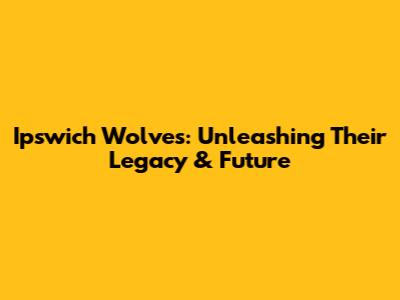 Ipswich Wolves: Unleashing Their Legacy & Future