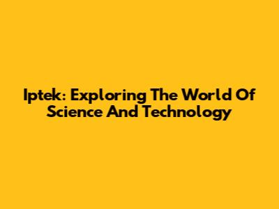 Iptek: Exploring The World Of Science And Technology