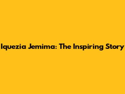 Iquezia Jemima: The Inspiring Story