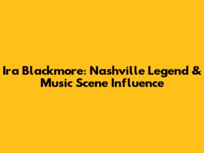Ira Blackmore: Nashville Legend & Music Scene Influence