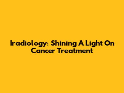 Iradiology: Shining A Light On Cancer Treatment