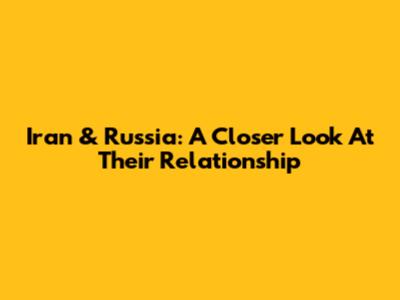 Iran & Russia: A Closer Look At Their Relationship