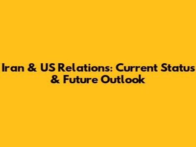 Iran & US Relations: Current Status & Future Outlook