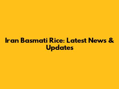 Iran Basmati Rice: Latest News & Updates