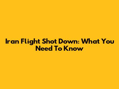 Iran Flight Shot Down: What You Need To Know