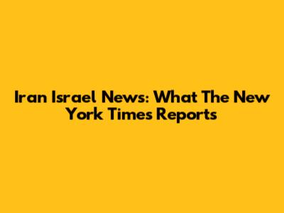 Iran Israel News: What The New York Times Reports