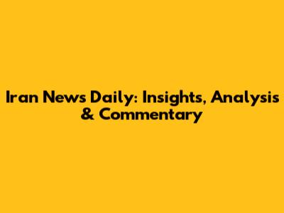 Iran News Daily: Insights, Analysis & Commentary
