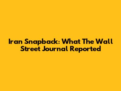 Iran Snapback: What The Wall Street Journal Reported