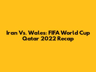 Iran Vs. Wales: FIFA World Cup Qatar 2022 Recap