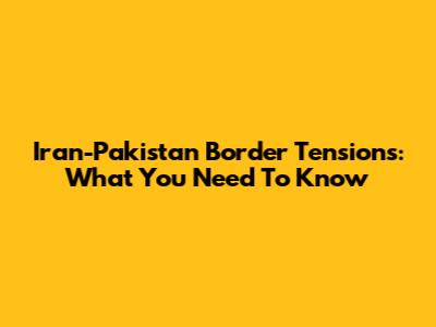 Iran-Pakistan Border Tensions: What You Need To Know