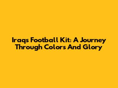 Iraq's Football Kit: A Journey Through Colors And Glory
