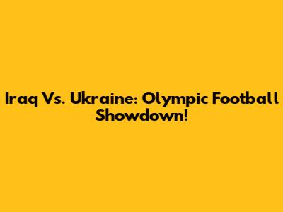 Iraq Vs. Ukraine: Olympic Football Showdown!