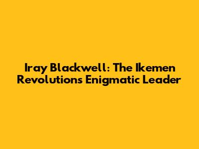 Iray Blackwell: The Ikemen Revolution's Enigmatic Leader