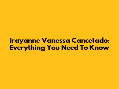 Irayanne Vanessa Cancelado: Everything You Need To Know