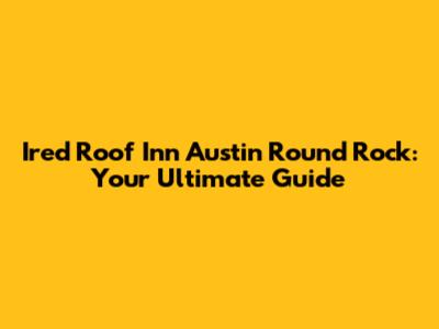 Ired Roof Inn Austin Round Rock: Your Ultimate Guide