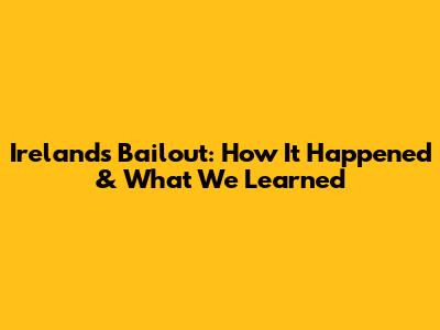 Ireland's Bailout: How It Happened & What We Learned