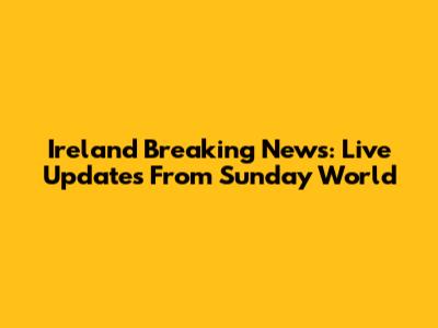 Ireland Breaking News: Live Updates From Sunday World