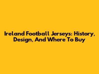 Ireland Football Jerseys: History, Design, And Where To Buy