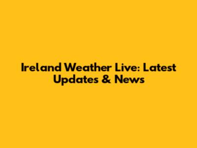 Ireland Weather Live: Latest Updates & News