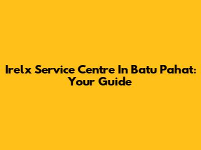 Irelx Service Centre In Batu Pahat: Your Guide