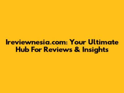 Ireviewnesia.com: Your Ultimate Hub For Reviews & Insights