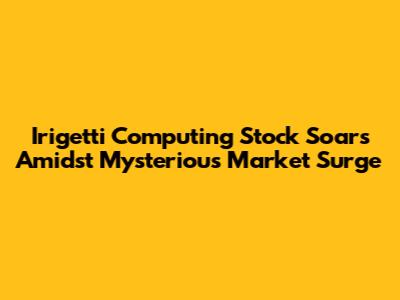 Irigetti Computing Stock Soars Amidst Mysterious Market Surge