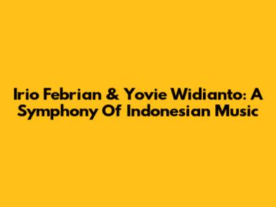 Irio Febrian & Yovie Widianto: A Symphony Of Indonesian Music