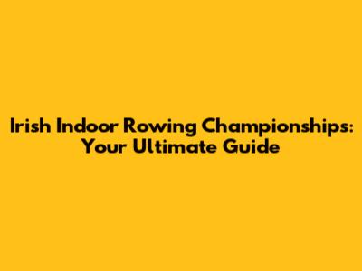 Irish Indoor Rowing Championships: Your Ultimate Guide