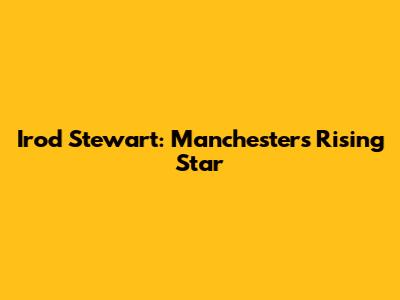 Irod Stewart: Manchester's Rising Star