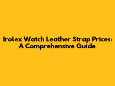 Irolex Watch Leather Strap Prices: A Comprehensive Guide
