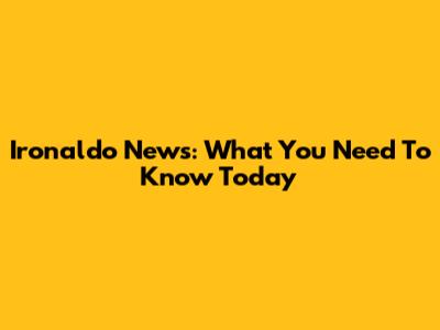 Ironaldo News: What You Need To Know Today