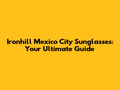 Ironhill Mexico City Sunglasses: Your Ultimate Guide
