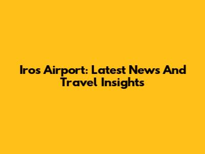 Iros Airport: Latest News And Travel Insights