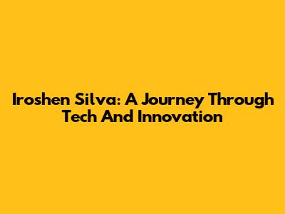 Iroshen Silva: A Journey Through Tech And Innovation