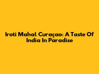 Iroti Mahal Curaçao: A Taste Of India In Paradise