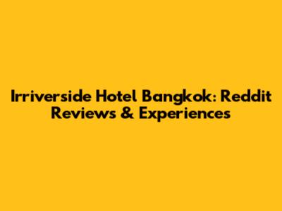 Irriverside Hotel Bangkok: Reddit Reviews & Experiences