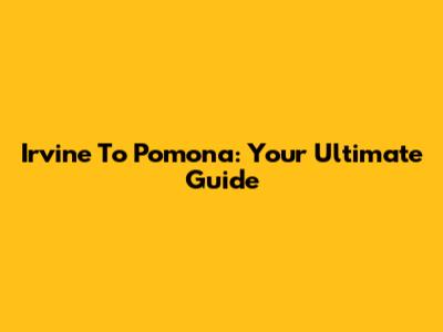 Irvine To Pomona: Your Ultimate Guide