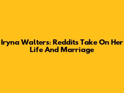 Iryna Walters: Reddit's Take On Her Life And Marriage