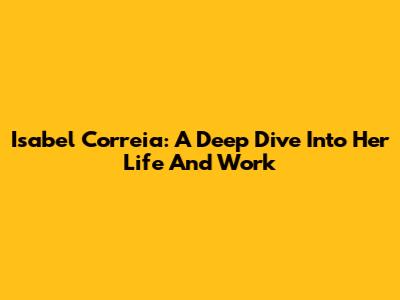 Isabel Correia: A Deep Dive Into Her Life And Work