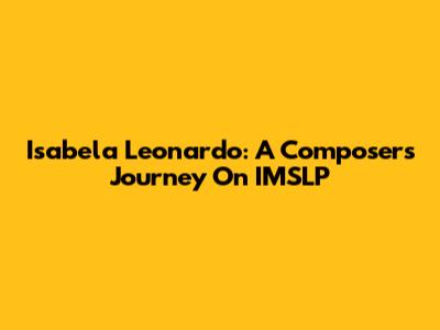 Isabela Leonardo: A Composer's Journey On IMSLP