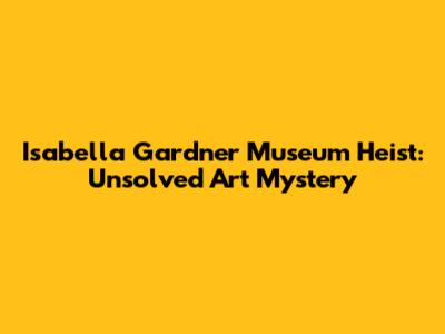 Isabella Gardner Museum Heist: Unsolved Art Mystery