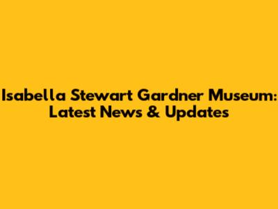 Isabella Stewart Gardner Museum: Latest News & Updates