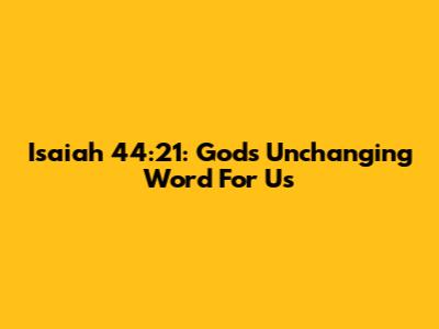 Isaiah 44:21: God's Unchanging Word For Us